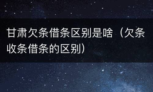 甘肃欠条借条区别是啥（欠条收条借条的区别）