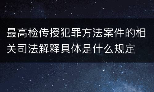 最高检传授犯罪方法案件的相关司法解释具体是什么规定