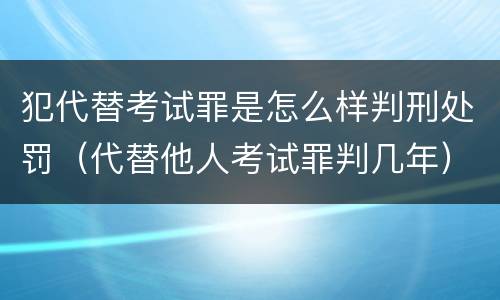 犯代替考试罪是怎么样判刑处罚（代替他人考试罪判几年）