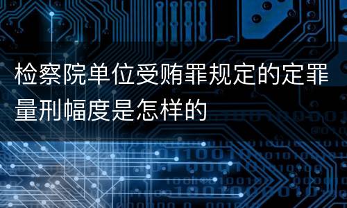检察院单位受贿罪规定的定罪量刑幅度是怎样的