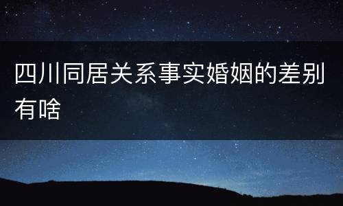 四川同居关系事实婚姻的差别有啥