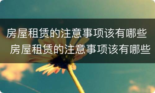 房屋租赁的注意事项该有哪些 房屋租赁的注意事项该有哪些内容