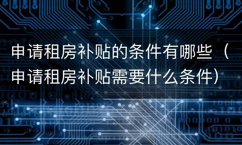申请租房补贴的条件有哪些（申请租房补贴需要什么条件）