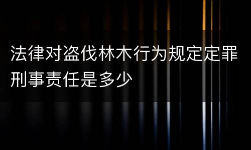 法律对盗伐林木行为规定定罪刑事责任是多少