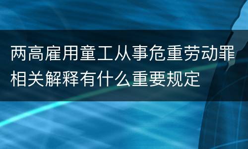 两高雇用童工从事危重劳动罪相关解释有什么重要规定