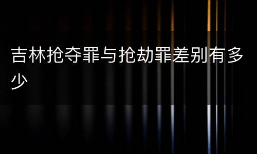 吉林抢夺罪与抢劫罪差别有多少