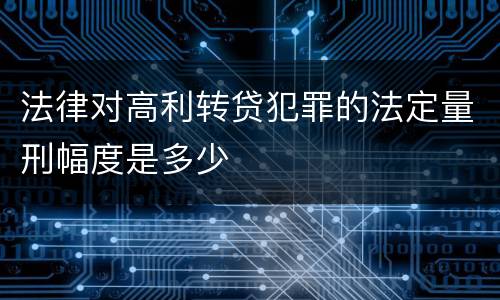 法律对高利转贷犯罪的法定量刑幅度是多少