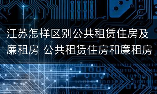 江苏怎样区别公共租赁住房及廉租房 公共租赁住房和廉租房的区别