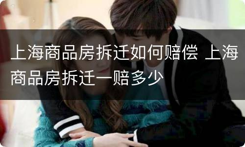 上海商品房拆迁如何赔偿 上海商品房拆迁一赔多少