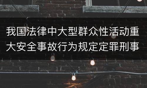 我国法律中大型群众性活动重大安全事故行为规定定罪刑事责任有哪些