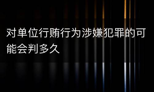 对单位行贿行为涉嫌犯罪的可能会判多久