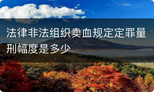 法律非法组织卖血规定定罪量刑幅度是多少