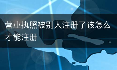 营业执照被别人注册了该怎么才能注册