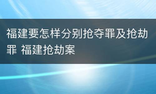 福建要怎样分别抢夺罪及抢劫罪 福建抢劫案