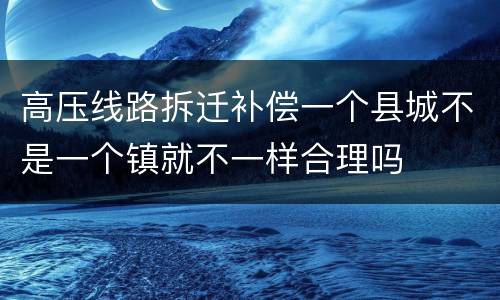 高压线路拆迁补偿一个县城不是一个镇就不一样合理吗