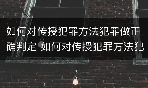 如何对传授犯罪方法犯罪做正确判定 如何对传授犯罪方法犯罪做正确判定的事情