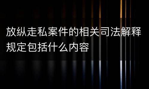 放纵走私案件的相关司法解释规定包括什么内容