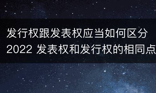 发行权跟发表权应当如何区分2022 发表权和发行权的相同点