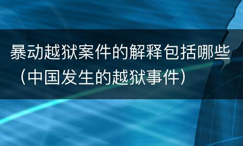 暴动越狱案件的解释包括哪些（中国发生的越狱事件）