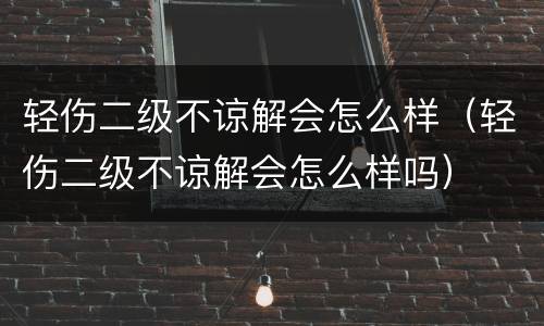 轻伤二级不谅解会怎么样（轻伤二级不谅解会怎么样吗）