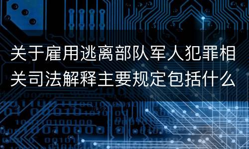 关于雇用逃离部队军人犯罪相关司法解释主要规定包括什么