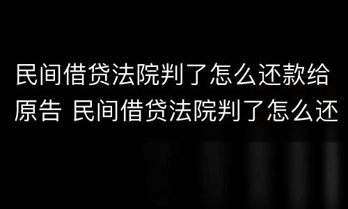 民间借贷法院判了怎么还款给原告 民间借贷法院判了怎么还款给原告呢