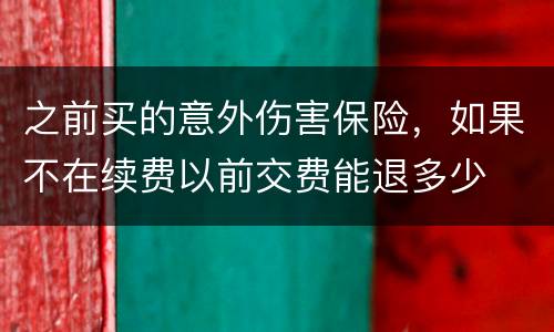 之前买的意外伤害保险，如果不在续费以前交费能退多少