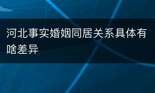 河北事实婚姻同居关系具体有啥差异