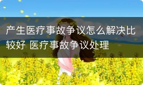 产生医疗事故争议怎么解决比较好 医疗事故争议处理