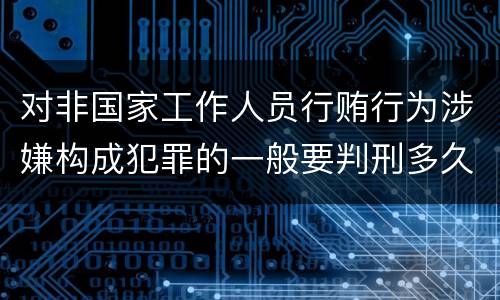 对非国家工作人员行贿行为涉嫌构成犯罪的一般要判刑多久