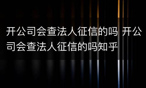 开公司会查法人征信的吗 开公司会查法人征信的吗知乎
