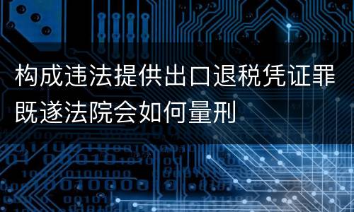 构成违法提供出口退税凭证罪既遂法院会如何量刑