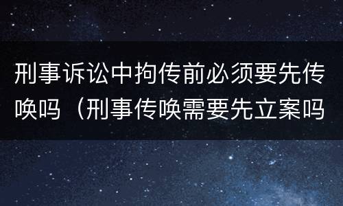 刑事诉讼中拘传前必须要先传唤吗（刑事传唤需要先立案吗）