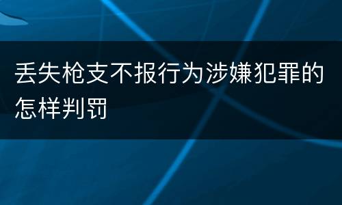 丢失枪支不报行为涉嫌犯罪的怎样判罚