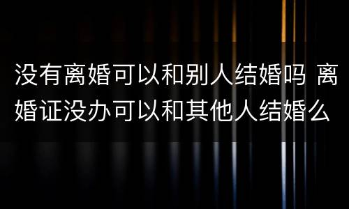 没有离婚可以和别人结婚吗 离婚证没办可以和其他人结婚么