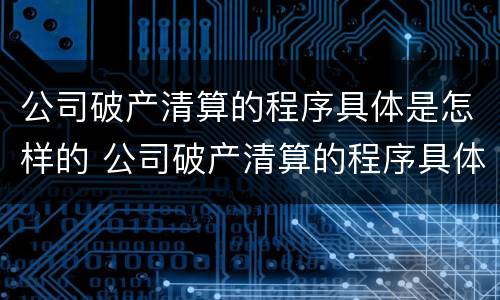 公司破产清算的程序具体是怎样的 公司破产清算的程序具体是怎样的情况