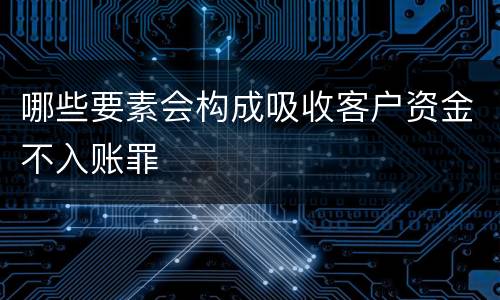 哪些要素会构成吸收客户资金不入账罪