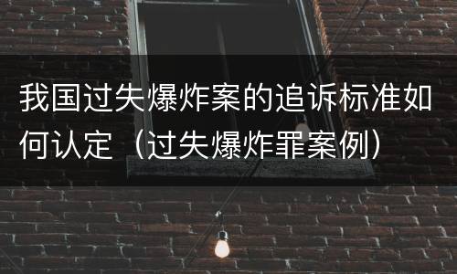 我国过失爆炸案的追诉标准如何认定（过失爆炸罪案例）