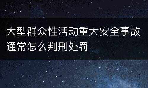 大型群众性活动重大安全事故通常怎么判刑处罚