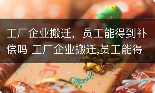 工厂企业搬迁，员工能得到补偿吗 工厂企业搬迁,员工能得到补偿吗