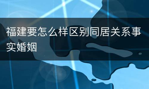 福建要怎么样区别同居关系事实婚姻