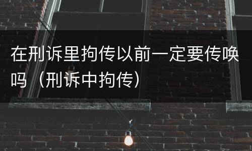 在刑诉里拘传以前一定要传唤吗（刑诉中拘传）