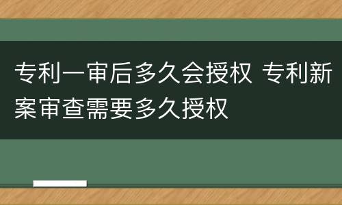 专利一审后多久会授权 专利新案审查需要多久授权