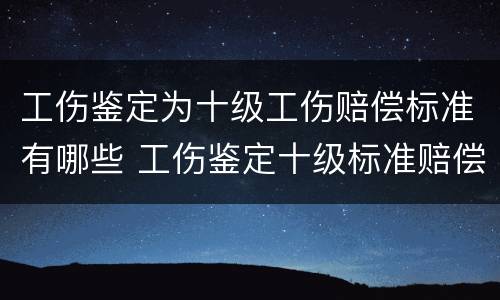 工伤鉴定为十级工伤赔偿标准有哪些 工伤鉴定十级标准赔偿是多少