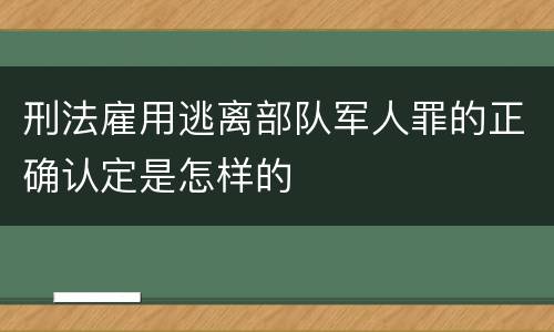 刑法雇用逃离部队军人罪的正确认定是怎样的