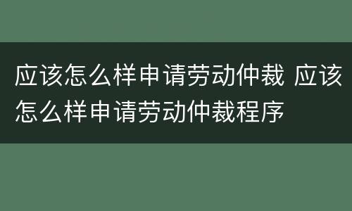 应该怎么样申请劳动仲裁 应该怎么样申请劳动仲裁程序