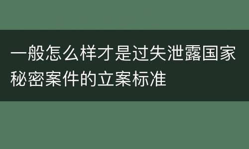 一般怎么样才是过失泄露国家秘密案件的立案标准