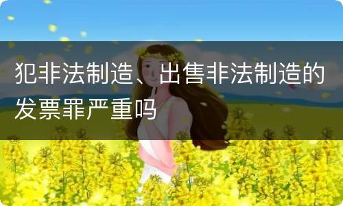 犯非法制造、出售非法制造的发票罪严重吗