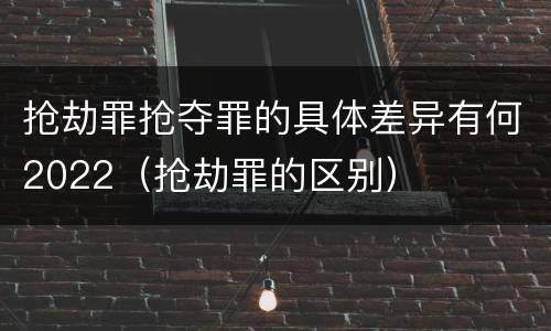 抢劫罪抢夺罪的具体差异有何2022（抢劫罪的区别）