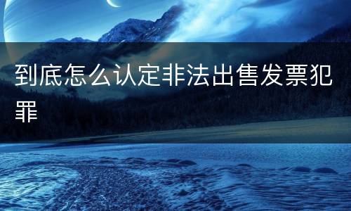 到底怎么认定非法出售发票犯罪